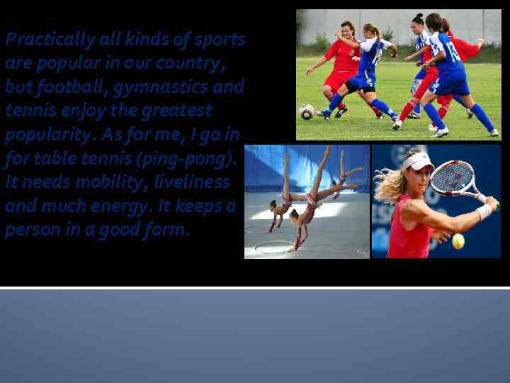 Practically all kinds of sports are popular in our country, but football, gymnastics and