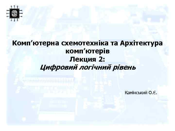 Комп’ютерна схемотехніка та Архітектура комп’ютерів Лекция 2: Цифровий логічний рівень Камінський О. Є. 