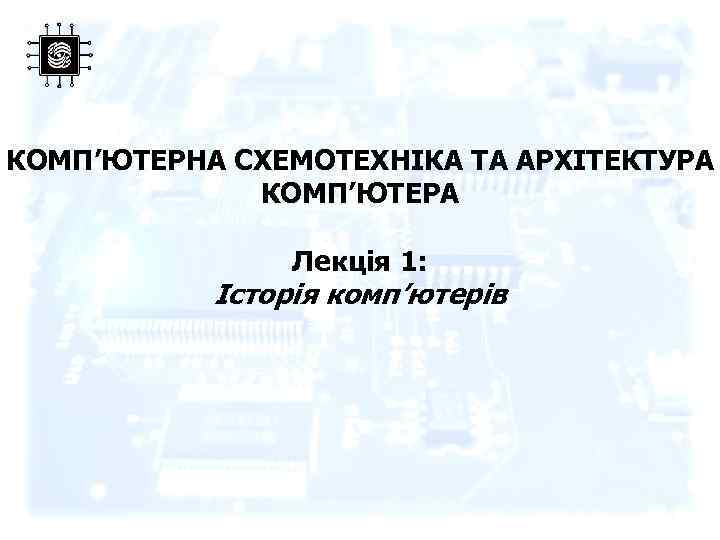 КОМП’ЮТЕРНА СХЕМОТЕХНІКА ТА АРХІТЕКТУРА КОМП’ЮТЕРА Лекція 1: Історія комп’ютерів 