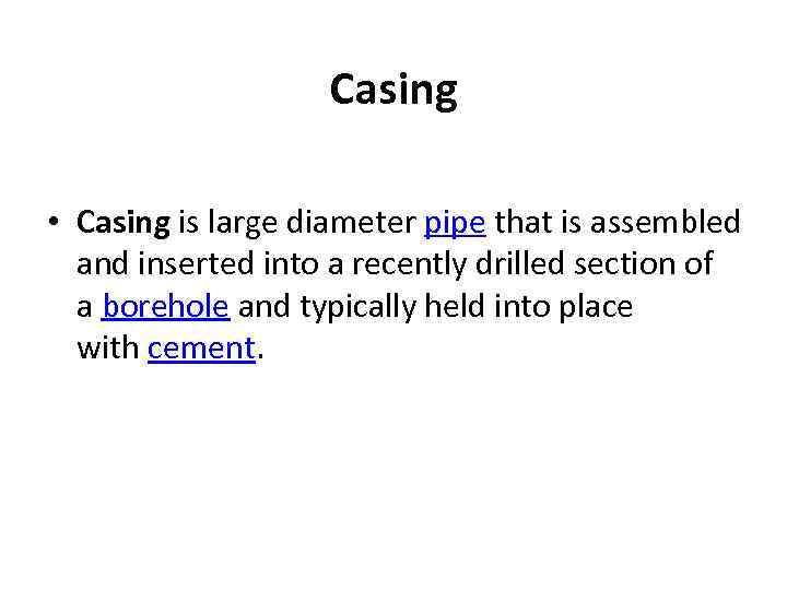 Casing • Casing is large diameter pipe that is assembled and inserted into a