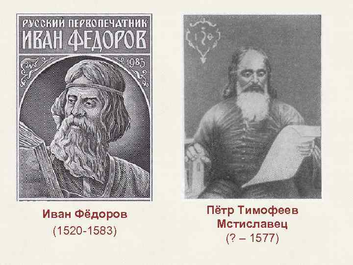 Иван Фёдоров (1520 -1583) Пётр Тимофеев Мстиславец (? – 1577) 