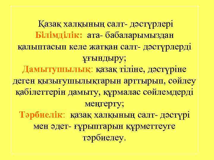 Қазақ халқының салт- дәстүрлері Білімділік: ата- бабаларымыздан қалыптасып келе жатқан салт- дәстүрлерді ұғындыру; Дамытушылық: