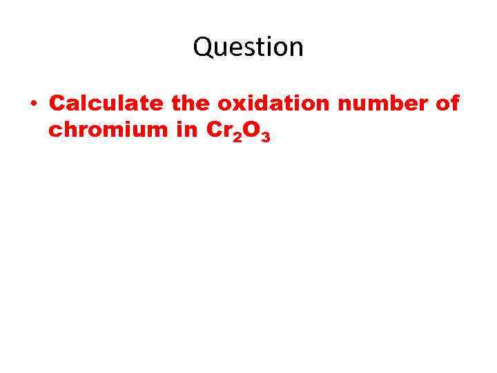 Question • Calculate the oxidation number of chromium in Cr 2 O 3 