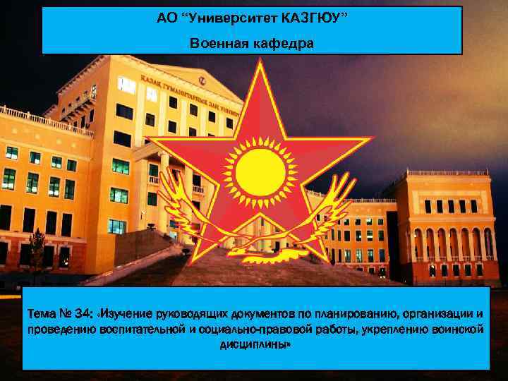 АО “Университет КАЗГЮУ” Военная кафедра Тема № 34: «Изучение руководящих документов по планированию, организации