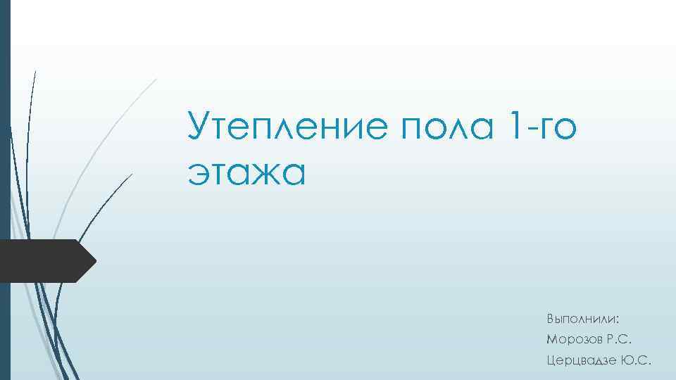 Утепление пола 1 -го этажа Выполнили: Морозов Р. С. Церцвадзе Ю. С. 