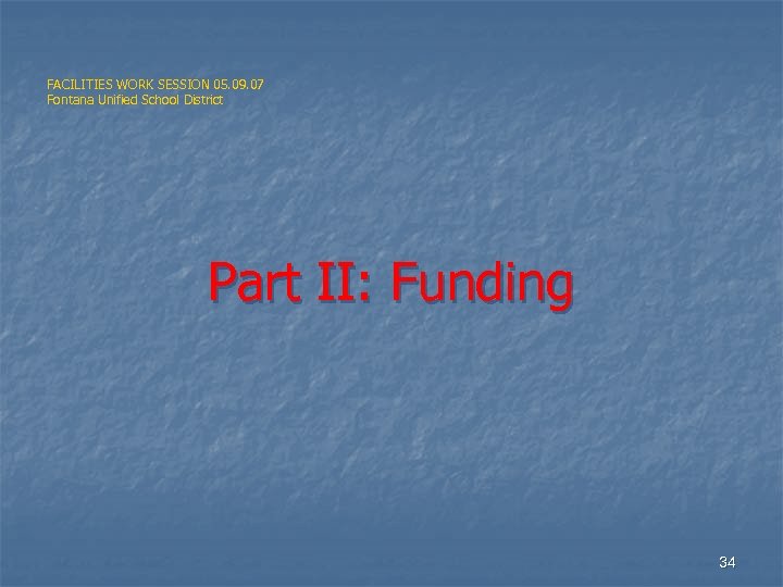 FACILITIES WORK SESSION 05. 09. 07 Fontana Unified School District Part II: Funding 34