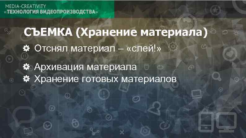 СЪЕМКА (Хранение материала) Отснял материал – «слей!» Архивация материала Хранение готовых материалов 