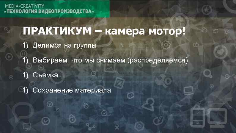 ПРАКТИКУМ – камера мотор! 1) Делимся на группы 1) Выбираем, что мы снимаем (распределяемся)