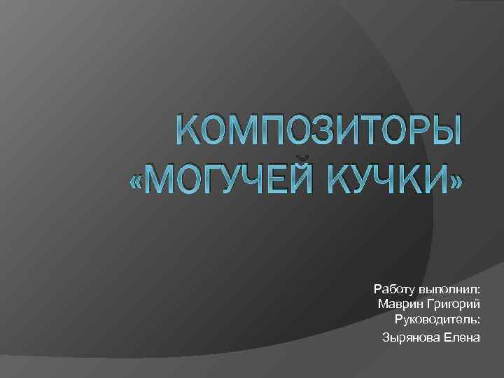 КОМПОЗИТОРЫ «МОГУЧЕЙ КУЧКИ» Работу выполнил: Маврин Григорий Руководитель: Зырянова Елена 