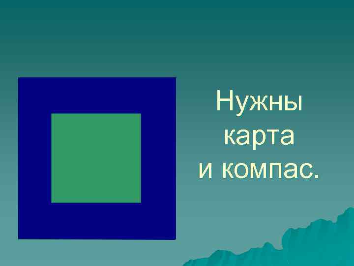 Нужны карта и компас. 