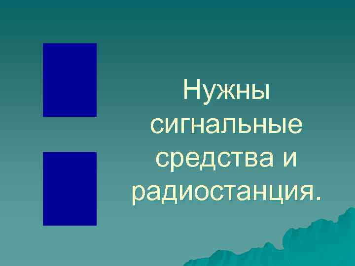 Нужны сигнальные средства и радиостанция. 
