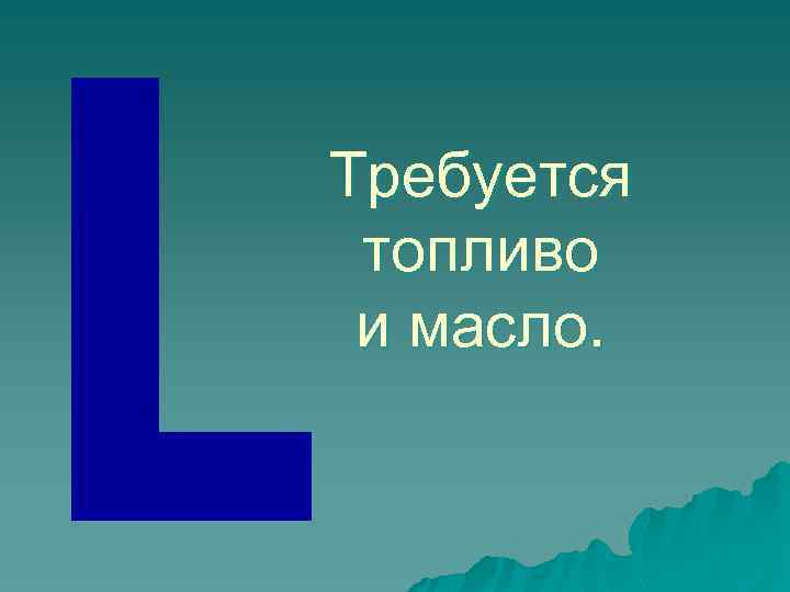 Требуется топливо и масло. 