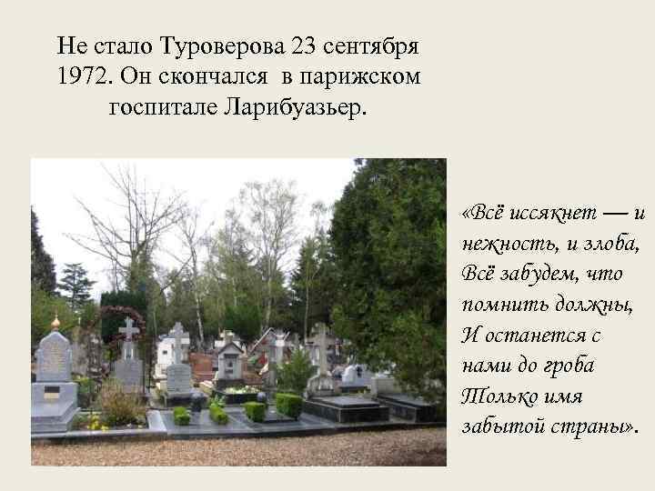 Не стало Туроверова 23 сентября 1972. Он скончался в парижском госпитале Ларибуазьер. «Всё иссякнет