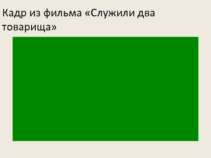 Кадр из фильма «Служили два товарища» 