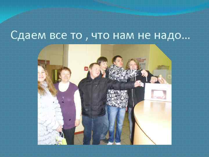 Сдаем все то , что нам не надо… 