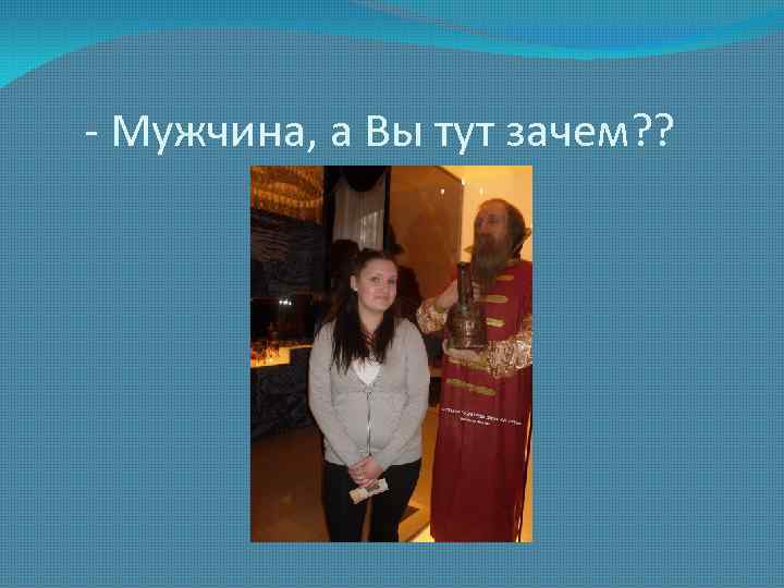- Мужчина, а Вы тут зачем? ? 