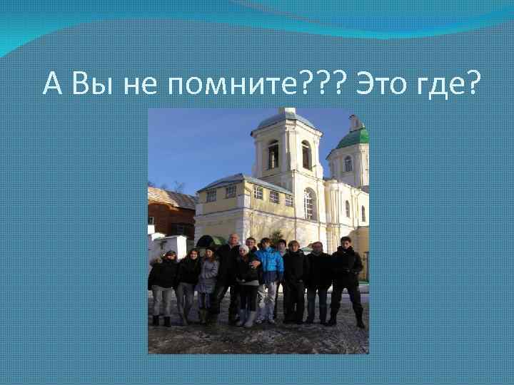 А Вы не помните? ? ? Это где? 