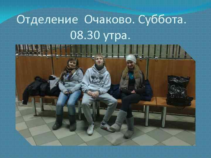 Отделение Очаково. Суббота. 08. 30 утра. 