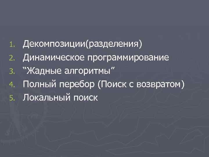 1. 2. 3. 4. 5. Декомпозиции(разделения) Динамическое программирование “Жадные алгоритмы” Полный перебор (Поиск с