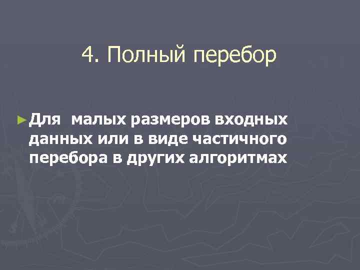 4. Полный перебор ► Для малых размеров входных данных или в виде частичного перебора