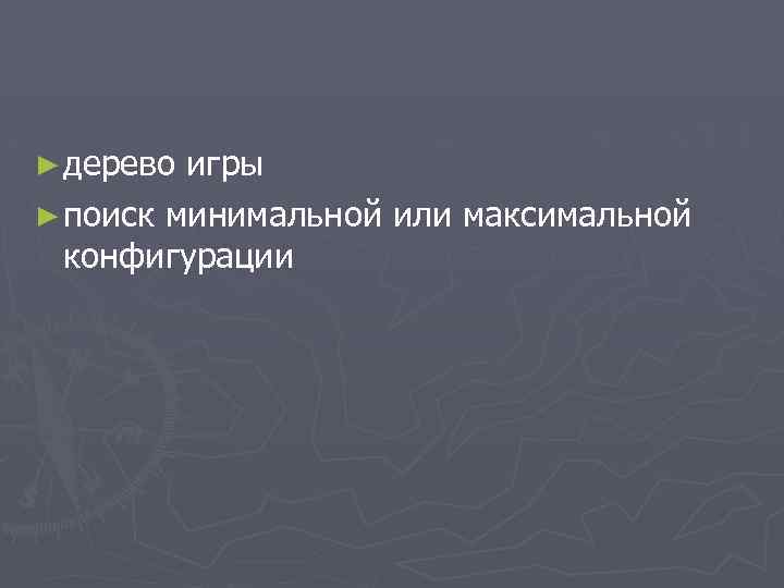 ► дерево игры ► поиск минимальной или максимальной конфигурации 