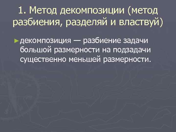 1. Метод декомпозиции (метод разбиения, разделяй и властвуй) ► декомпозиция — разбиение задачи большой