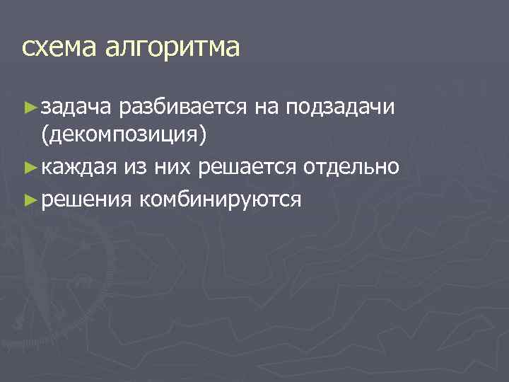схема алгоритма ► задача разбивается на подзадачи (декомпозиция) ► каждая из них решается отдельно