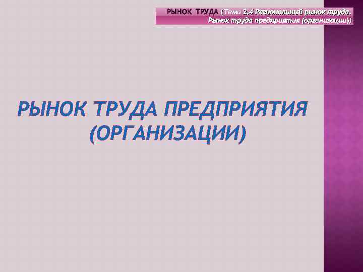 РЫНОК ТРУДА (Тема 2. 4 Региональный рынок труда. ( Рынок труда предприятия (организации)) РЫНОК