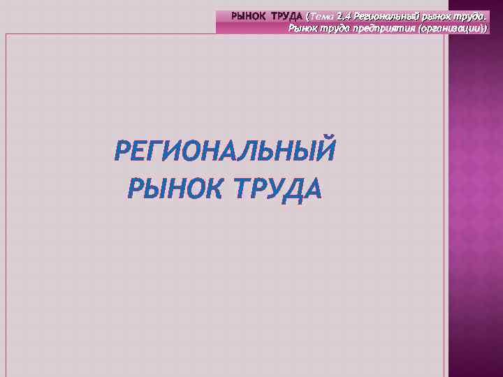 РЫНОК ТРУДА (Тема 2. 4 Региональный рынок труда. ( Рынок труда предприятия (организации)) РЕГИОНАЛЬНЫЙ