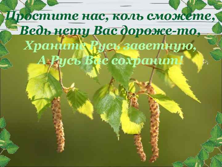 Простите нас, коль сможете, Ведь нету Вас дороже-то, Храните Русь заветную, А Русь Вас