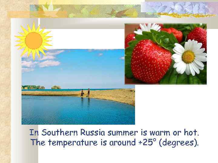 In Southern Russia summer is warm or hot. The temperature is around +25° (degrees).