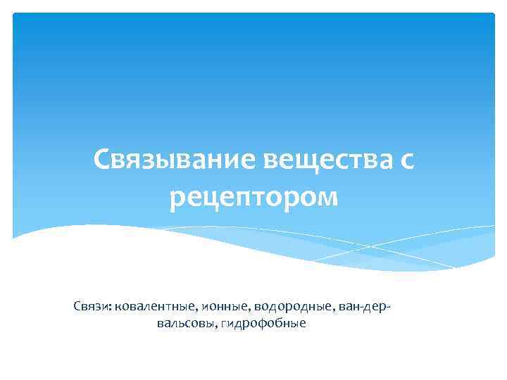 Связывание вещества с рецептором Связи: ковалентные, ионные, водородные, ван дер вальсовы, гидрофобные 