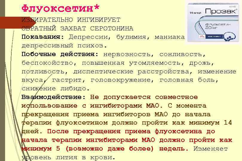 Флуоксетин* ИЗБИРАТЕЛЬНО ИНГИБИРУЕТ ОБРАТНЫЙ ЗАХВАТ СЕРОТОНИНА Показания: Депрессии, булимия, маниакальнодепрессивный психоз. Побочные действия: нервозность,