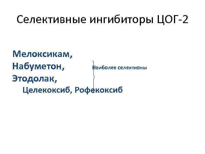 Селективные ингибиторы ЦОГ-2 Мелоксикам, Набуметон, Этодолак, Наиболее селективны Целекоксиб, Рофекоксиб 