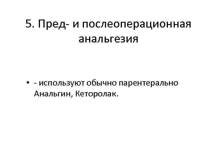 5. Пред- и послеоперационная анальгезия • - используют обычно парентерально Анальгин, Кеторолак. 