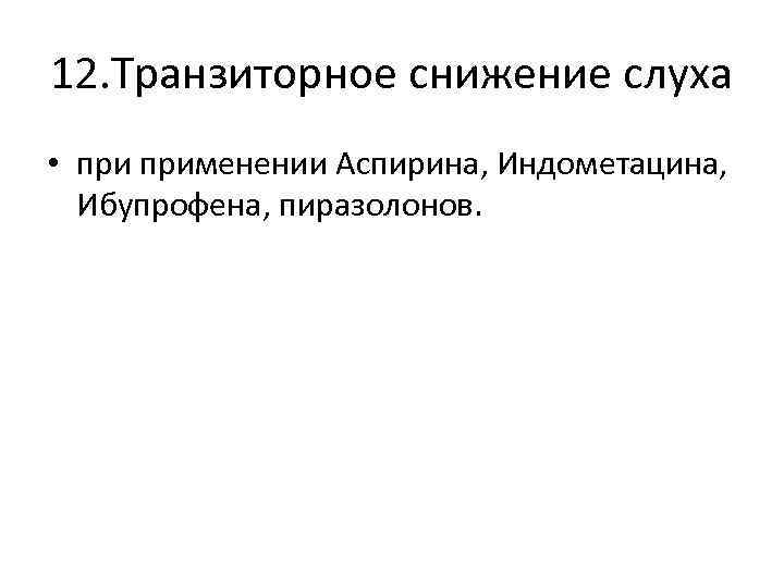 12. Транзиторное снижение слуха • применении Аспирина, Индометацина, Ибупрофена, пиразолонов. 