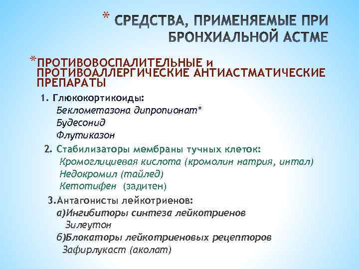 * *ПРОТИВОВОСПАЛИТЕЛЬНЫЕ и ПРОТИВОАЛЛЕРГИЧЕСКИЕ АНТИАСТМАТИЧЕСКИЕ ПРЕПАРАТЫ 1. Глюкокортикоиды: Беклометазона дипропионат* Будесонид Флутиказон 2. Стабилизаторы