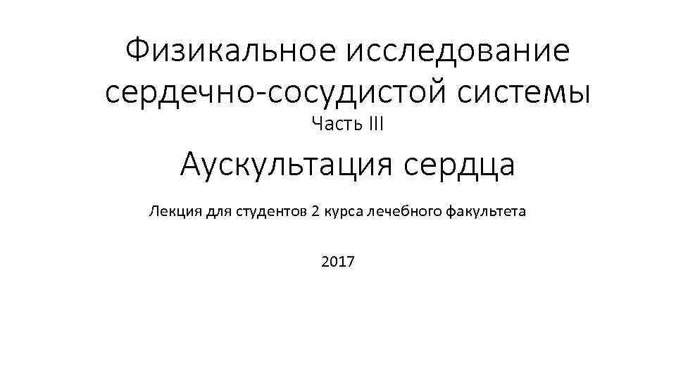 Физикальное исследование сердечно-сосудистой системы Часть III Аускультация сердца Лекция для студентов 2 курса лечебного