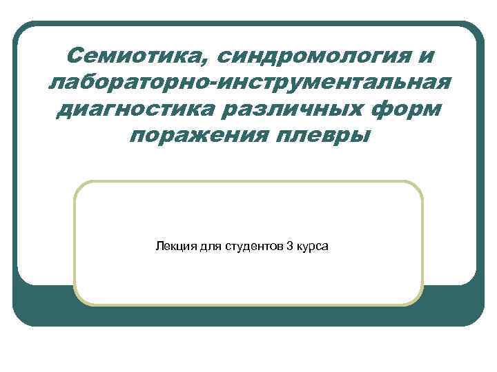 Семиотика, синдромология и лабораторно-инструментальная диагностика различных форм поражения плевры Лекция для студентов 3 курса