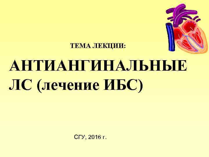 ТЕМА ЛЕКЦИИ: АНТИАНГИНАЛЬНЫЕ ЛС (лечение ИБС) СГУ, 2016 г. 