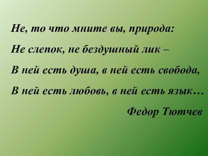 Не, то что мните вы, природа: Не слепок, не бездушный лик – В ней