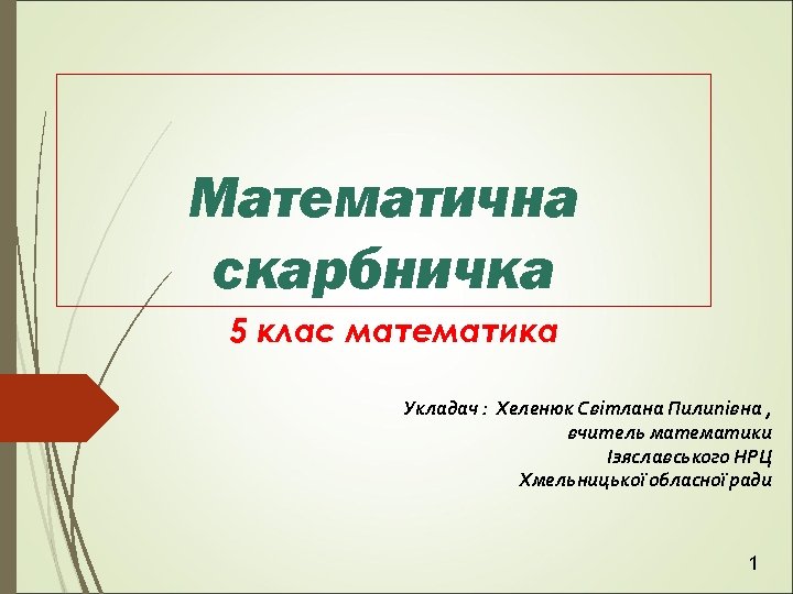 Математична скарбничка 5 клас математика Укладач : Хеленюк Світлана Пилипівна , вчитель математики Ізяславського