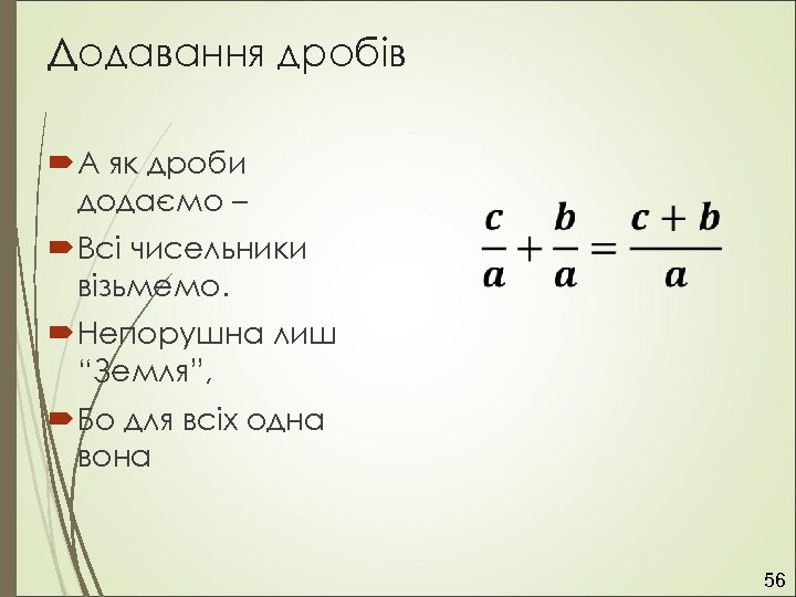 Додавання дробів А як дроби додаємо – Всі чисельники візьмемо. Непорушна лиш “Земля”, Бо