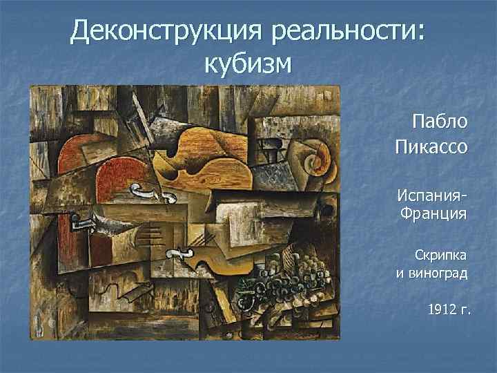 Деконструкция реальности: кубизм Пабло Пикассо Испания. Франция Скрипка и виноград 1912 г. 