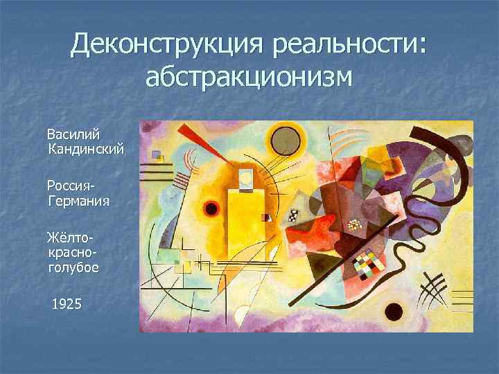 Деконструкция реальности: абстракционизм Василий Кандинский Россия. Германия Жёлтокрасноголубое 1925 