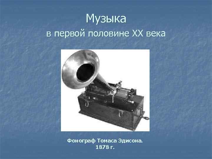 Музыка в первой половине XX века Фонограф Томаса Эдисона. 1878 г. 