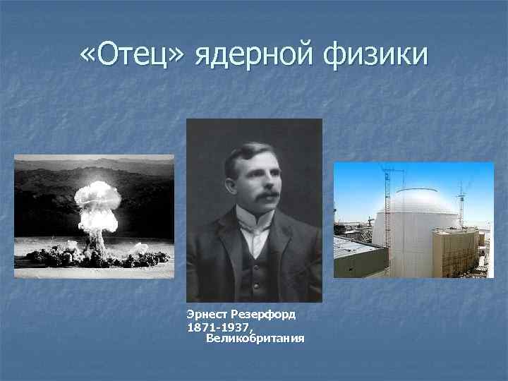  «Отец» ядерной физики Эрнест Резерфорд 1871 -1937, Великобритания 
