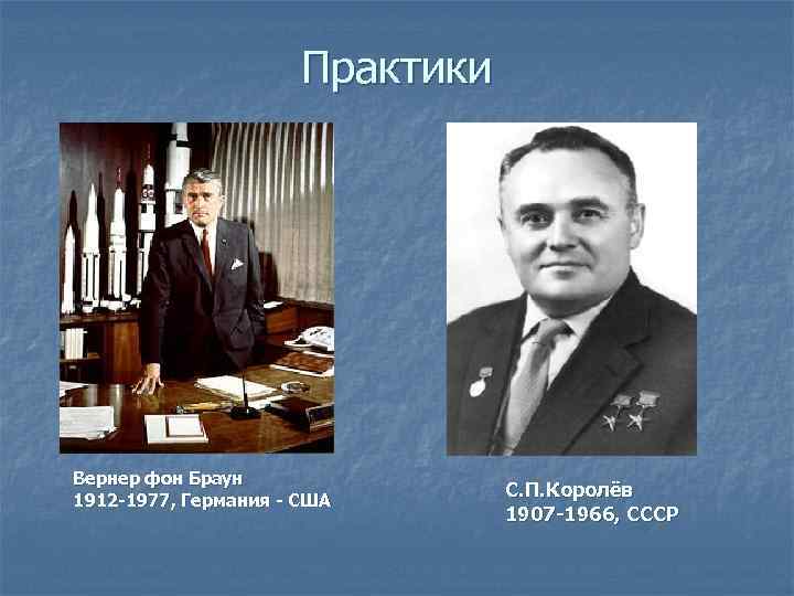 Практики Вернер фон Браун 1912 -1977, Германия - США С. П. Королёв 1907 -1966,