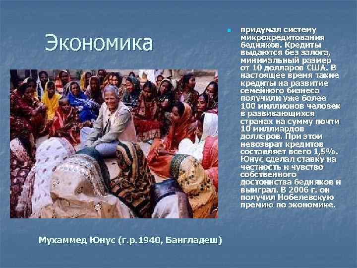 Экономика Мухаммед Юнус (г. р. 1940, Бангладеш) n придумал систему микрокредитования бедняков. Кредиты выдаются