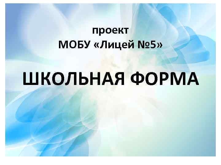 проект МОБУ «Лицей № 5» ШКОЛЬНАЯ ФОРМА 